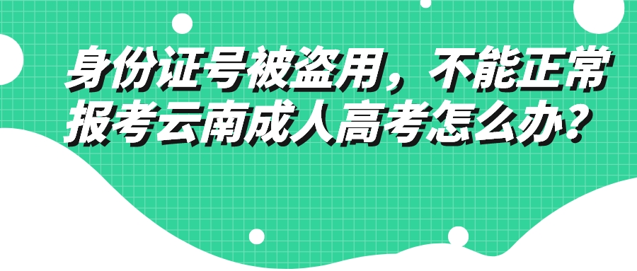 身份證號被盜用，不能正常報考云南成人高考怎么辦？