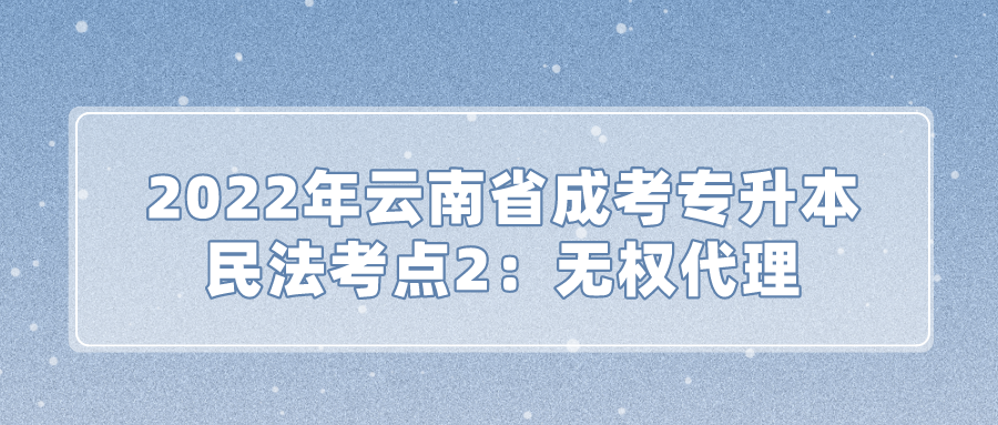 2022年云南省成考專升本民法考點2：無權(quán)代理