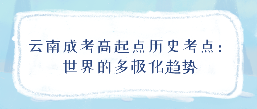 云南成考2022年高起點(diǎn)歷史考點(diǎn)：世界的多極化趨勢
