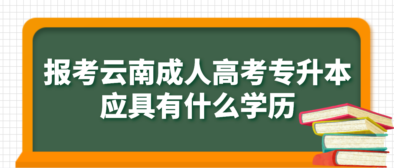 云南省成人高考專升本報考應(yīng)具有什么學(xué)歷，如何進行驗證？