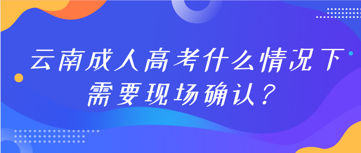 參加云南成人高考什么情況下需要現場確認？